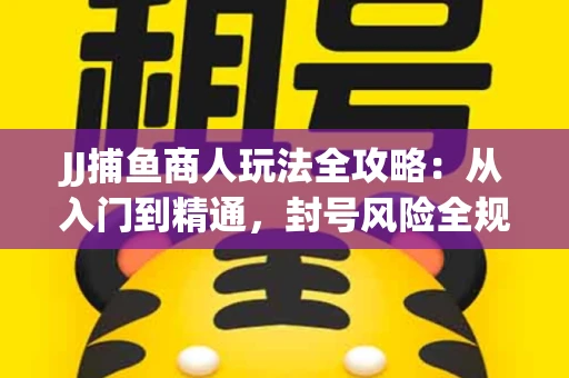 JJ捕鱼商人玩法全攻略：从入门到精通，封号风险全规避