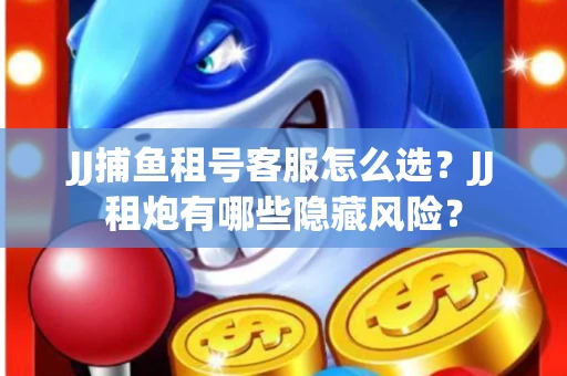JJ捕鱼租号客服怎么选？JJ租炮有哪些隐藏风险？