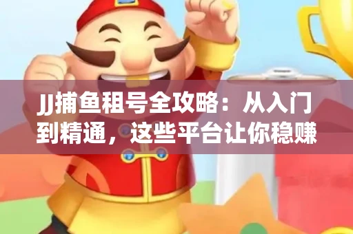 JJ捕鱼租号全攻略：从入门到精通，这些平台让你稳赚不亏
